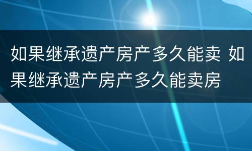如果继承遗产房产多久能卖 如果继承遗产房产多久能卖房