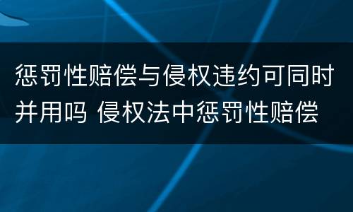 惩罚性赔偿与侵权违约可同时并用吗 侵权法中惩罚性赔偿