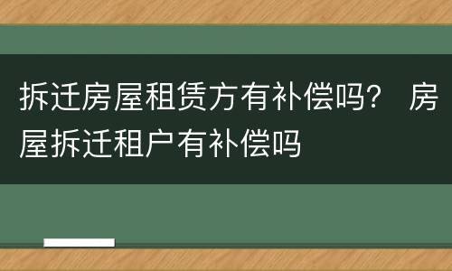 拆迁房屋租赁方有补偿吗？ 房屋拆迁租户有补偿吗