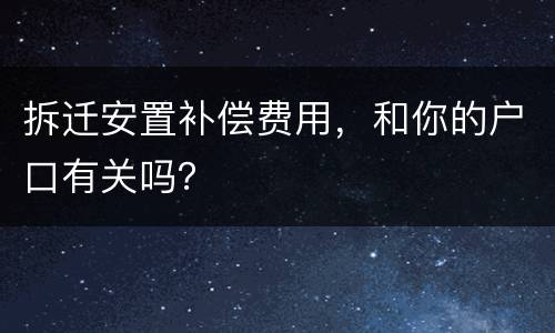 拆迁安置补偿费用，和你的户口有关吗？