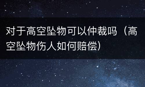 对于高空坠物可以仲裁吗（高空坠物伤人如何赔偿）
