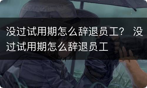 没过试用期怎么辞退员工？ 没过试用期怎么辞退员工