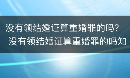 没有领结婚证算重婚罪的吗？ 没有领结婚证算重婚罪的吗知乎