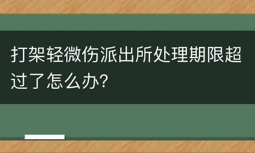 打架轻微伤派出所处理期限超过了怎么办？