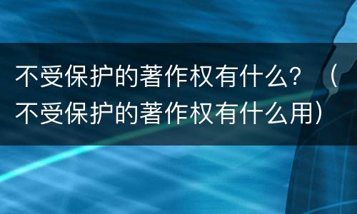 不受保护的著作权有什么？（不受保护的著作权有什么用）