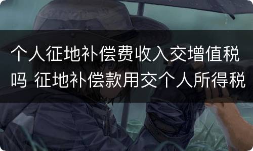 个人征地补偿费收入交增值税吗 征地补偿款用交个人所得税?
