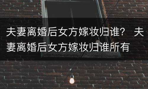夫妻离婚后女方嫁妆归谁？ 夫妻离婚后女方嫁妆归谁所有