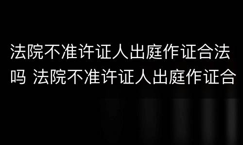 法院不准许证人出庭作证合法吗 法院不准许证人出庭作证合法吗怎么办