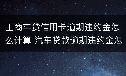 工商车贷信用卡逾期违约金怎么计算 汽车贷款逾期违约金怎么算