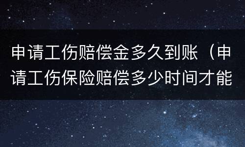 申请工伤赔偿金多久到账（申请工伤保险赔偿多少时间才能到账）