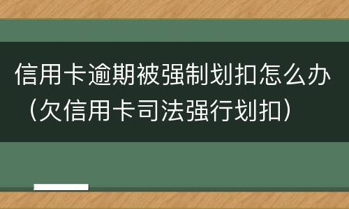 信用卡逾期被强制划扣怎么办（欠信用卡司法强行划扣）