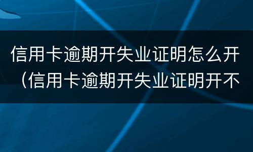 信用卡逾期开失业证明怎么开（信用卡逾期开失业证明开不了）
