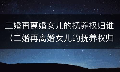 二婚再离婚女儿的抚养权归谁（二婚再离婚女儿的抚养权归谁）