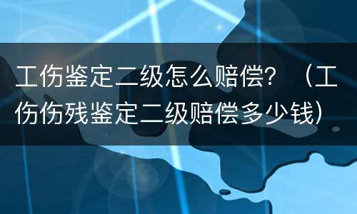 工伤鉴定二级怎么赔偿？（工伤伤残鉴定二级赔偿多少钱）