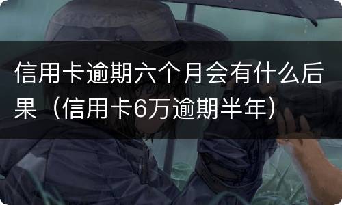 信用卡逾期六个月会有什么后果（信用卡6万逾期半年）