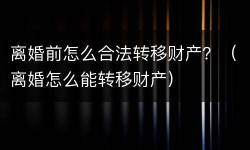 离婚前怎么合法转移财产？（离婚怎么能转移财产）