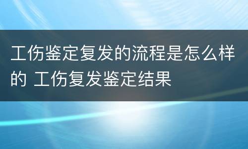 工伤鉴定复发的流程是怎么样的 工伤复发鉴定结果