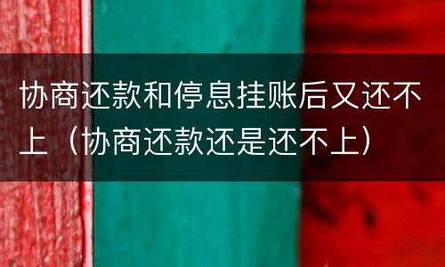 协商还款和停息挂账后又还不上（协商还款还是还不上）