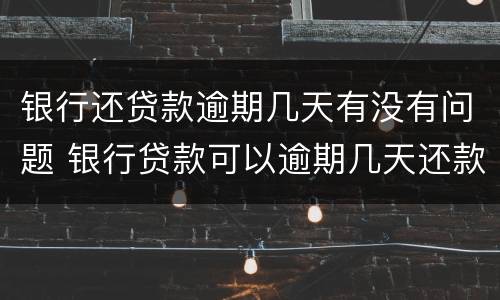 银行还贷款逾期几天有没有问题 银行贷款可以逾期几天还款