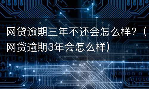 网贷逾期三年不还会怎么样?（网贷逾期3年会怎么样）