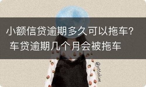 小额信贷逾期多久可以拖车？ 车贷逾期几个月会被拖车