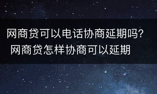 网商贷可以电话协商延期吗？ 网商贷怎样协商可以延期
