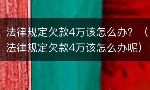 法律规定欠款4万该怎么办？（法律规定欠款4万该怎么办呢）