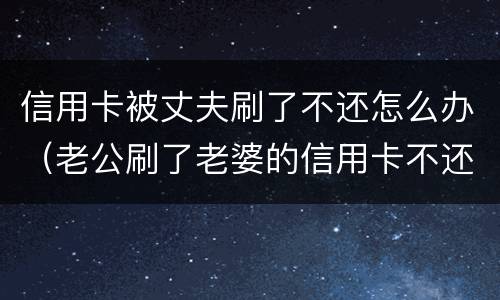 信用卡被丈夫刷了不还怎么办（老公刷了老婆的信用卡不还该怎么办）