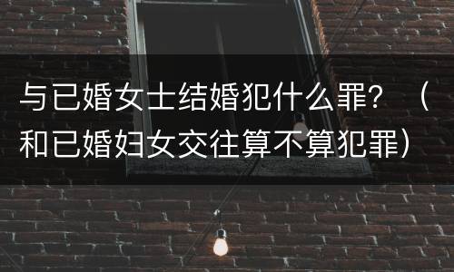 与已婚女士结婚犯什么罪？（和已婚妇女交往算不算犯罪）