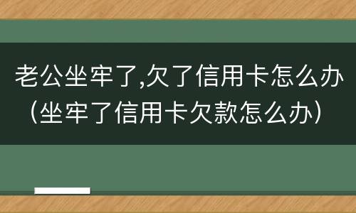 老公坐牢了,欠了信用卡怎么办（坐牢了信用卡欠款怎么办）