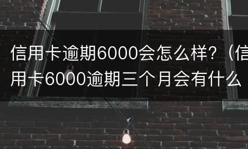 信用卡逾期6000会怎么样?（信用卡6000逾期三个月会有什么后果）
