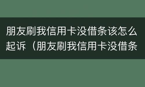 朋友刷我信用卡没借条该怎么起诉（朋友刷我信用卡没借条该怎么起诉对方）