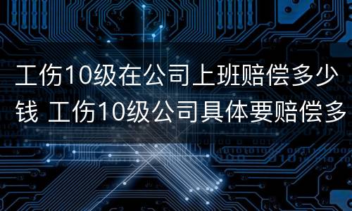 工伤10级在公司上班赔偿多少钱 工伤10级公司具体要赔偿多少