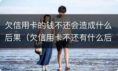 欠信用卡的钱不还会造成什么后果（欠信用卡不还有什么后果）