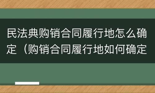 民法典购销合同履行地怎么确定（购销合同履行地如何确定）