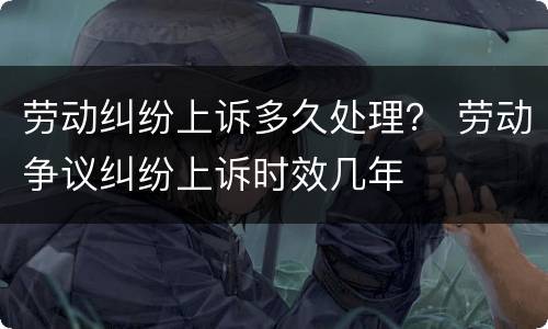 劳动纠纷上诉多久处理？ 劳动争议纠纷上诉时效几年