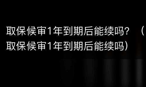 取保候审1年到期后能续吗？（取保候审1年到期后能续吗）