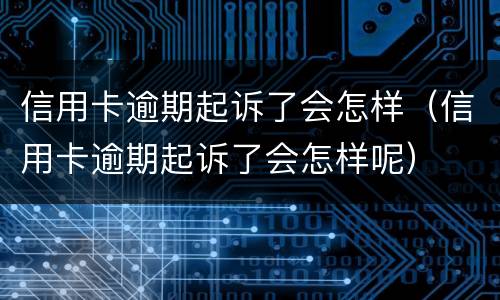 信用卡逾期起诉了会怎样（信用卡逾期起诉了会怎样呢）