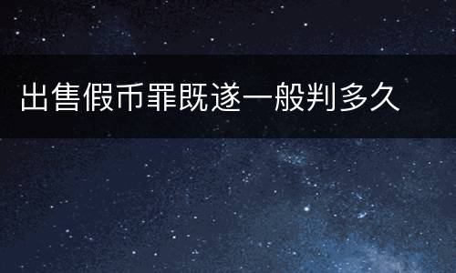 出售假币罪既遂一般判多久
