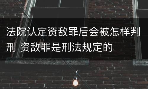 法院认定资敌罪后会被怎样判刑 资敌罪是刑法规定的