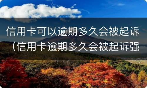 信用卡可以逾期多久会被起诉（信用卡逾期多久会被起诉强制执行）