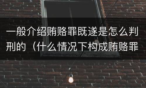 一般介绍贿赂罪既遂是怎么判刑的（什么情况下构成贿赂罪）
