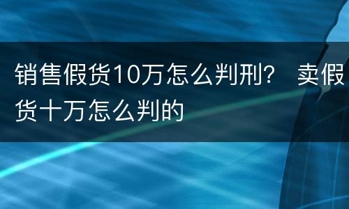 销售假货10万怎么判刑？ 卖假货十万怎么判的