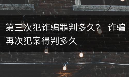 第三次犯诈骗罪判多久？ 诈骗再次犯案得判多久