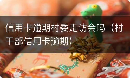 信用卡逾期村委走访会吗（村干部信用卡逾期）