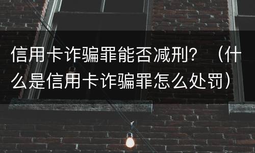 信用卡诈骗罪能否减刑？（什么是信用卡诈骗罪怎么处罚）
