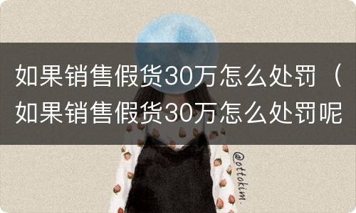 如果销售假货30万怎么处罚（如果销售假货30万怎么处罚呢）