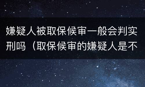 嫌疑人被取保候审一般会判实刑吗（取保候审的嫌疑人是不是一定会判刑）