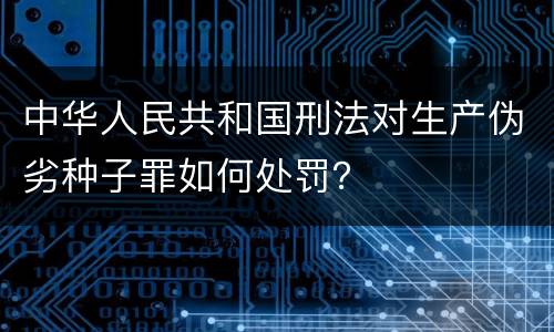 中华人民共和国刑法对生产伪劣种子罪如何处罚？