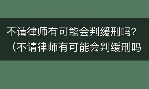 不请律师有可能会判缓刑吗？（不请律师有可能会判缓刑吗）
